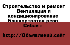 Строительство и ремонт Вентиляция и кондиционирование. Башкортостан респ.,Сибай г.